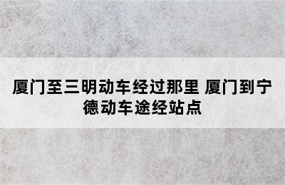 厦门至三明动车经过那里 厦门到宁德动车途经站点